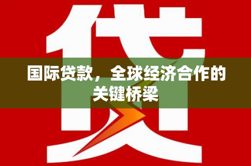 马关国际贷款，全球经济合作的关键桥梁