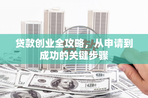 马关贷款创业全攻略，从申请到成功的关键步骤