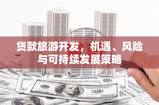 马关贷款旅游开发，机遇、风险与可持续发展策略