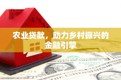 马关农业贷款，助力乡村振兴的金融引擎