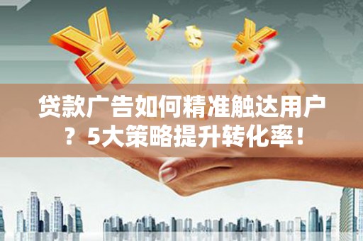 马关贷款广告如何精准触达用户？5大策略提升转化率！