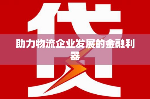马关助力物流企业发展的金融利器
