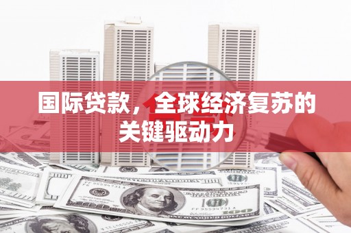 马关国际贷款，全球经济复苏的关键驱动力
