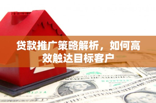 马关贷款推广策略解析，如何高效触达目标客户