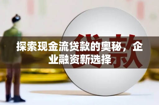 马关探索现金流贷款的奥秘，企业融资新选择