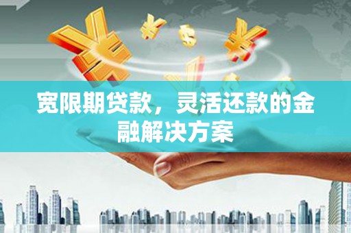 马关宽限期贷款，灵活还款的金融解决方案