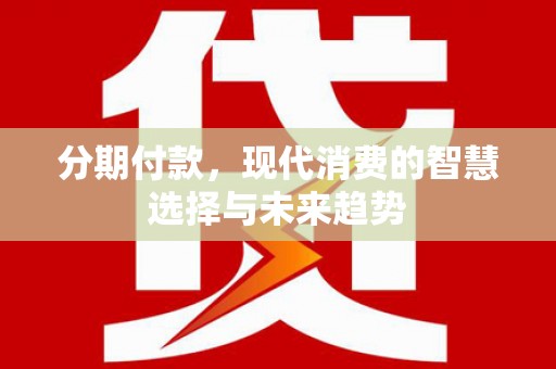 马关分期付款，现代消费的智慧选择与未来趋势