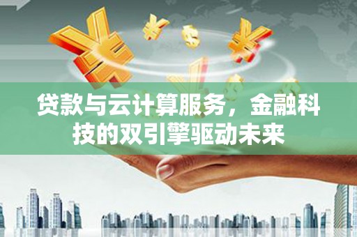 马关贷款与云计算服务，金融科技的双引擎驱动未来