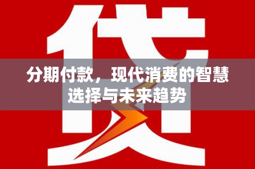 马关分期付款，现代消费的智慧选择与未来趋势