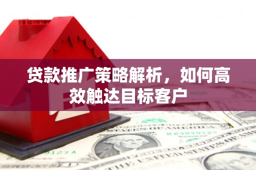 马关贷款推广策略解析，如何高效触达目标客户