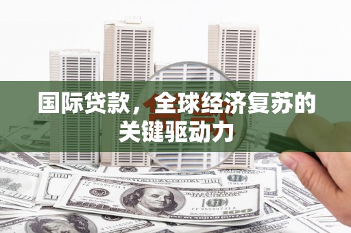 马关国际贷款，全球经济复苏的关键驱动力