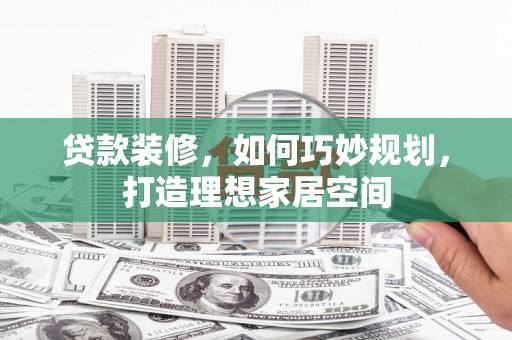 马关贷款装修，如何巧妙规划，打造理想家居空间