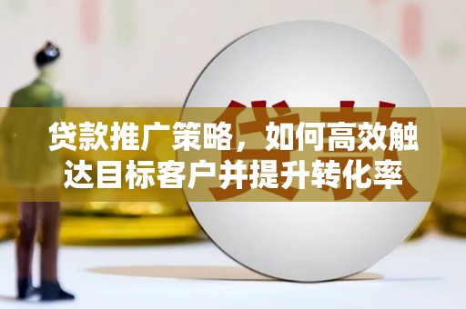 马关贷款推广策略，如何高效触达目标客户并提升转化率