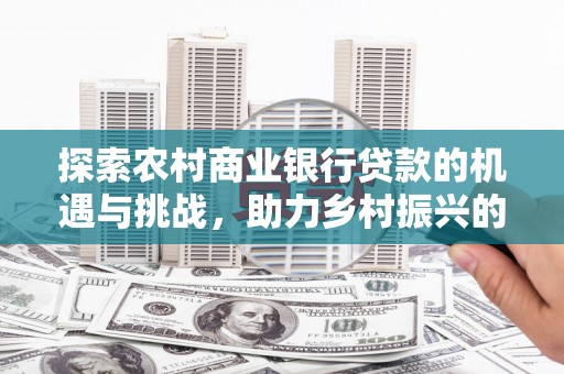 马关探索农村商业银行贷款的机遇与挑战，助力乡村振兴的金融引擎
