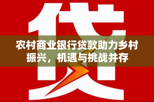 马关农村商业银行贷款助力乡村振兴，机遇与挑战并存