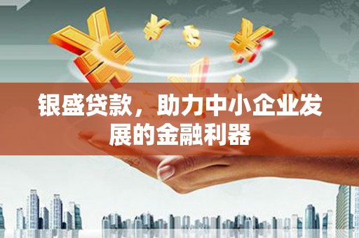 马关银盛贷款，助力中小企业发展的金融利器