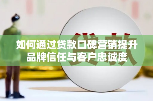 马关如何通过贷款口碑营销提升品牌信任与客户忠诚度