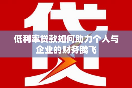 马关低利率贷款如何助力个人与企业的财务腾飞