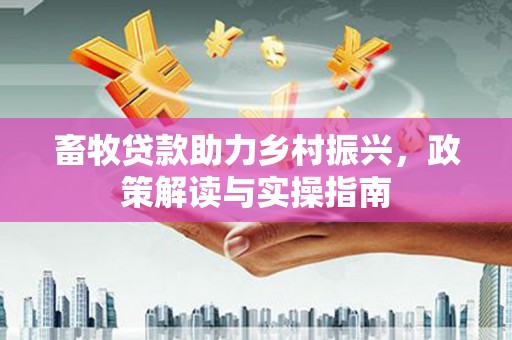 马关畜牧贷款助力乡村振兴，政策解读与实操指南