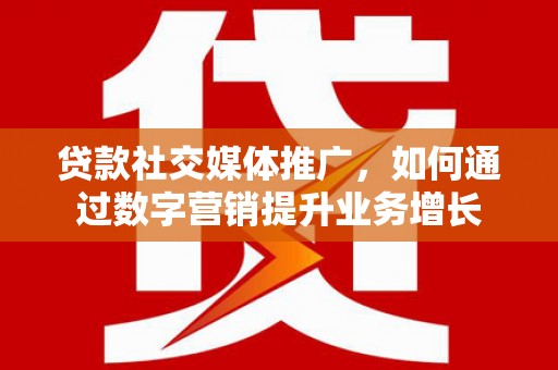马关贷款社交媒体推广，如何通过数字营销提升业务增长