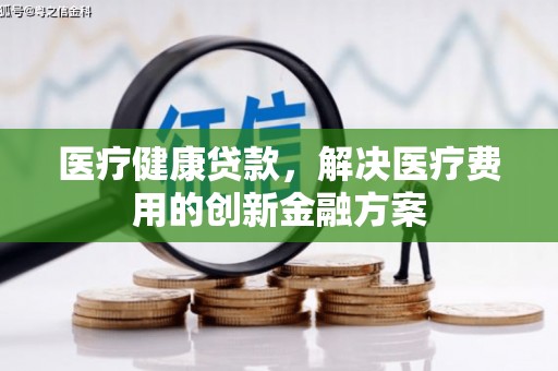 马关医疗健康贷款，解决医疗费用的创新金融方案
