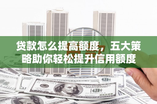 马关贷款怎么提高额度，五大策略助你轻松提升信用额度