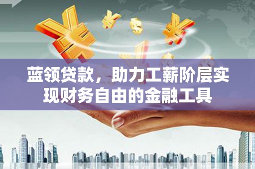马关蓝领贷款，助力工薪阶层实现财务自由的金融工具