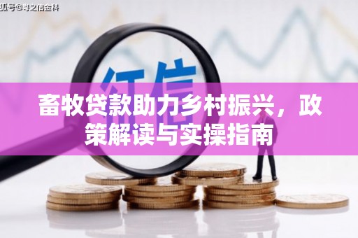 马关畜牧贷款助力乡村振兴，政策解读与实操指南
