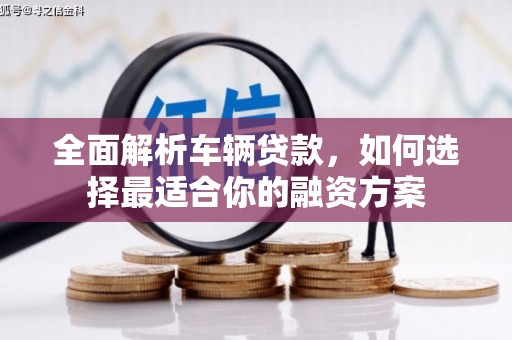 马关全面解析车辆贷款，如何选择最适合你的融资方案