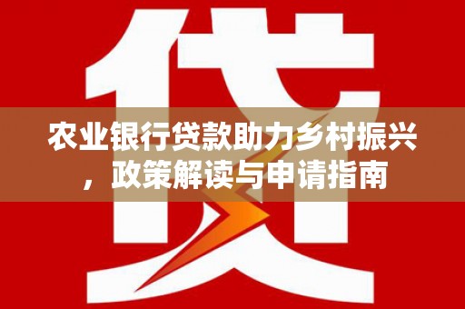 马关农业银行贷款助力乡村振兴，政策解读与申请指南