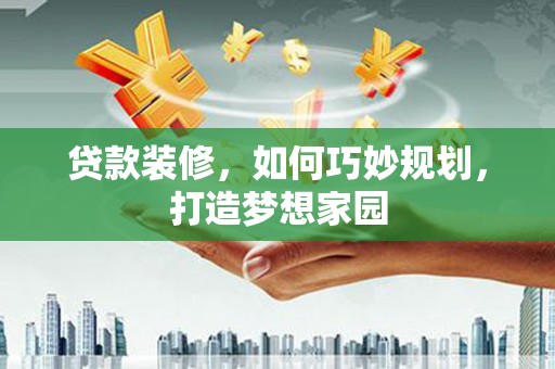 马关贷款装修，如何巧妙规划，打造梦想家园