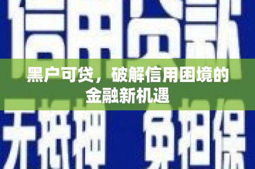 马关黑户可贷，破解信用困境的金融新机遇