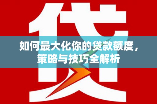 马关如何最大化你的贷款额度，策略与技巧全解析
