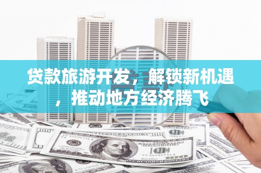 马关贷款旅游开发，解锁新机遇，推动地方经济腾飞