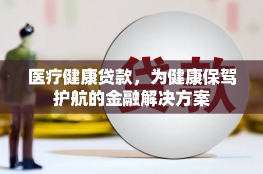 马关医疗健康贷款，为健康保驾护航的金融解决方案