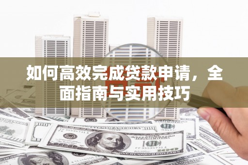 马关如何高效完成贷款申请，全面指南与实用技巧