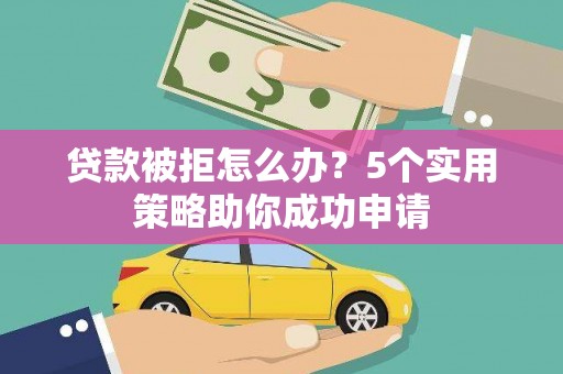 马关贷款被拒怎么办？5个实用策略助你成功申请