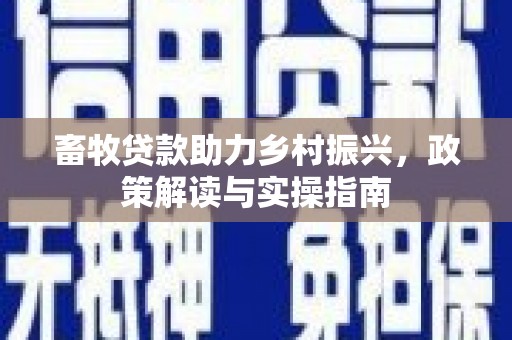 马关畜牧贷款助力乡村振兴，政策解读与实操指南