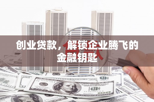 马关创业贷款，解锁企业腾飞的金融钥匙