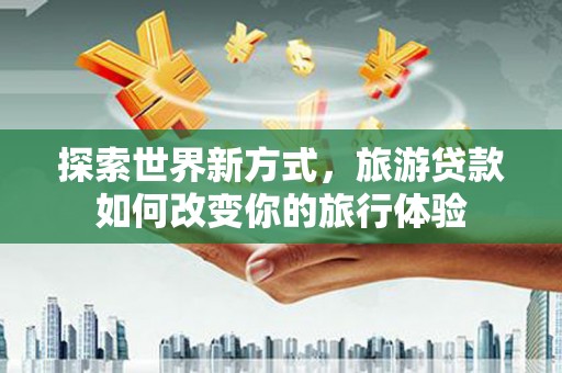 马关探索世界新方式，旅游贷款如何改变你的旅行体验