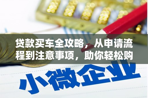 马关贷款买车全攻略，从申请流程到注意事项，助你轻松购车