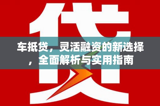马关车抵贷，灵活融资的新选择，全面解析与实用指南